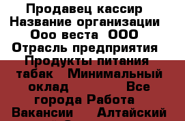 Продавец-кассир › Название организации ­ Ооо веста, ООО › Отрасль предприятия ­ Продукты питания, табак › Минимальный оклад ­ 40 000 - Все города Работа » Вакансии   . Алтайский край,Славгород г.